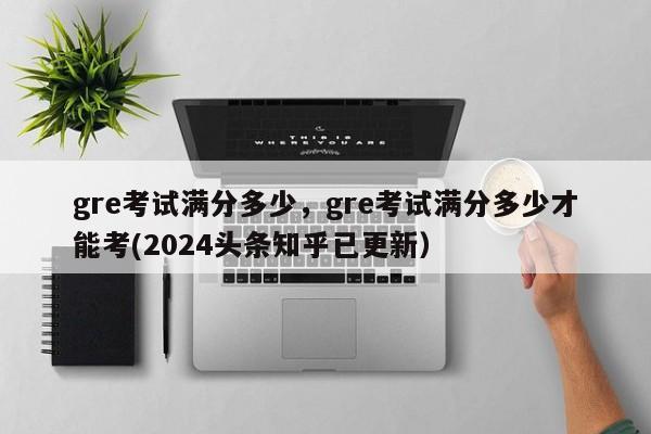 gre考试满分多少，gre考试满分多少才能考(2024头条知乎已更新）-第1张图片-家教网