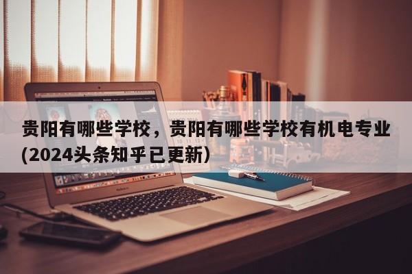 贵阳有哪些学校，贵阳有哪些学校有机电专业(2024头条知乎已更新）-第1张图片-家教网
