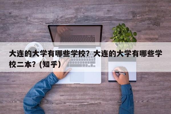 大连的大学有哪些学校？大连的大学有哪些学校二本？(知乎）-第1张图片-家教网