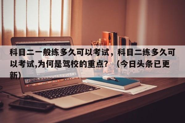 科目二一般练多久可以考试，科目二练多久可以考试,为何是驾校的重点？（今日头条已更新）-第1张图片-家教网