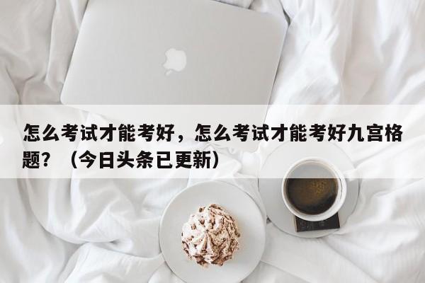 怎么考试才能考好，怎么考试才能考好九宫格题？（今日头条已更新）-第1张图片-家教网