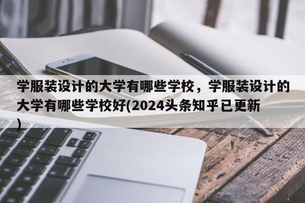 学服装设计的大学有哪些学校，学服装设计的大学有哪些学校好(2024头条知乎已更新）-第1张图片-家教网