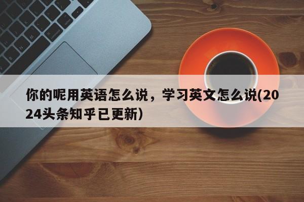 你的呢用英语怎么说，学习英文怎么说(2024头条知乎已更新）-第1张图片-家教网