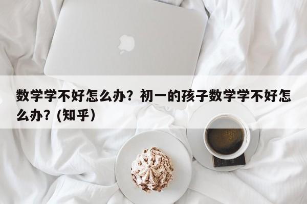 数学学不好怎么办？初一的孩子数学学不好怎么办？(知乎）-第1张图片-家教网
