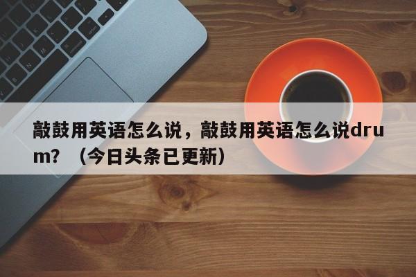 敲鼓用英语怎么说，敲鼓用英语怎么说drum？（今日头条已更新）-第1张图片-家教网