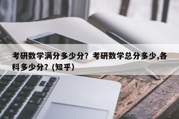 考研数学满分多少分？考研数学总分多少,各科多少分？(知乎）-第1张图片-家教网