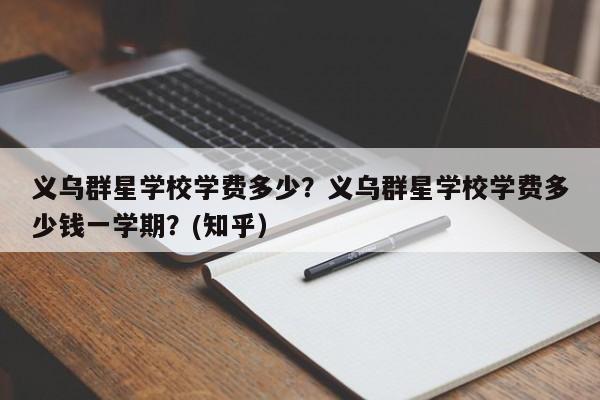 义乌群星学校学费多少？义乌群星学校学费多少钱一学期？(知乎）-第1张图片-家教网