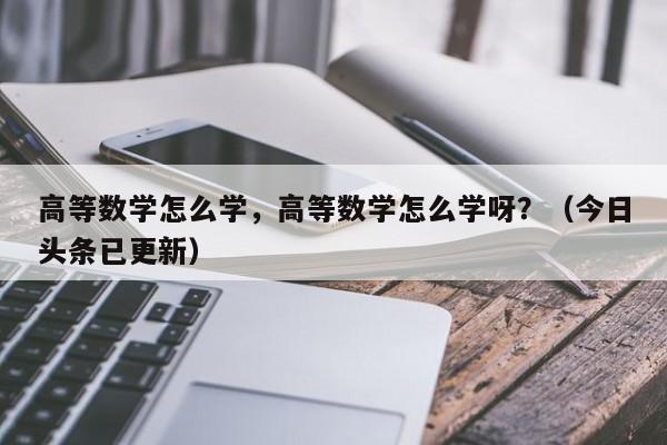 高等数学怎么学，高等数学怎么学呀？（今日头条已更新）-第1张图片-家教网