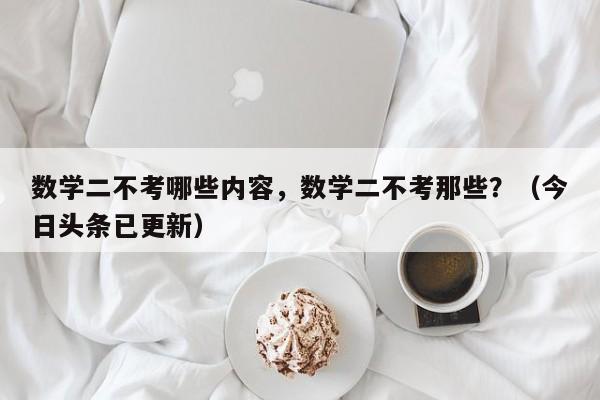 数学二不考哪些内容，数学二不考那些？（今日头条已更新）-第1张图片-家教网