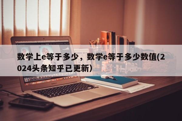 数学上e等于多少，数学e等于多少数值(2024头条知乎已更新）-第1张图片-家教网