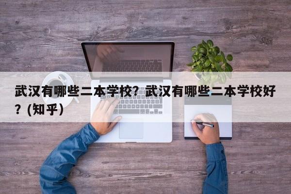 武汉有哪些二本学校？武汉有哪些二本学校好？(知乎）-第1张图片-家教网