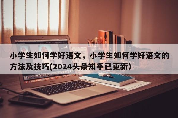 小学生如何学好语文，小学生如何学好语文的方法及技巧(2024头条知乎已更新）-第1张图片-家教网