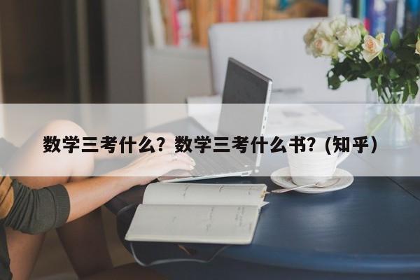 数学三考什么？数学三考什么书？(知乎）-第1张图片-家教网