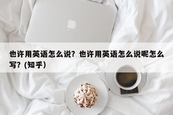 也许用英语怎么说？也许用英语怎么说呢怎么写？(知乎）-第1张图片-家教网