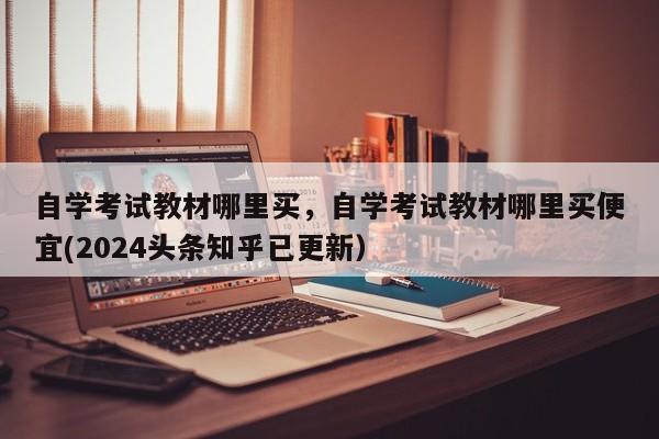 自学考试教材哪里买，自学考试教材哪里买便宜(2024头条知乎已更新）-第1张图片-家教网