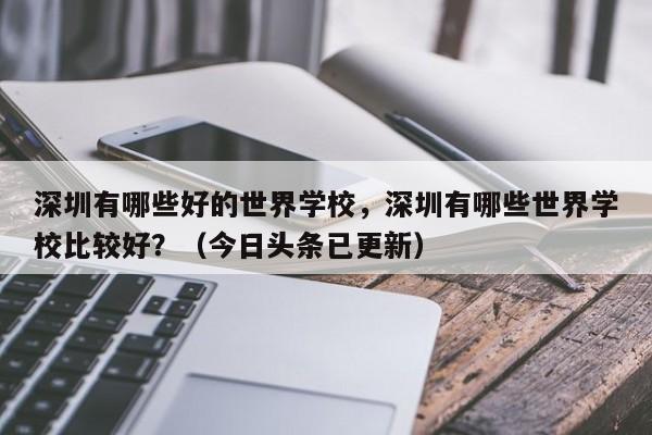 深圳有哪些好的世界学校，深圳有哪些世界学校比较好？（今日头条已更新）-第1张图片-家教网