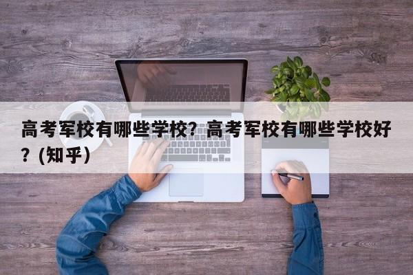 高考军校有哪些学校？高考军校有哪些学校好？(知乎）-第1张图片-家教网