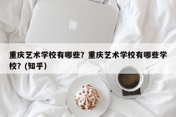 重庆艺术学校有哪些？重庆艺术学校有哪些学校？(知乎）-第1张图片-家教网