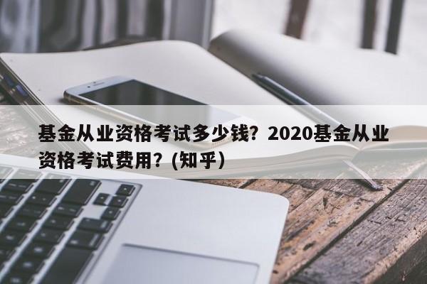 基金从业资格考试多少钱？2020基金从业资格考试费用？(知乎）-第1张图片-家教网