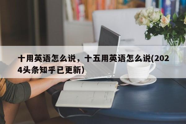 十用英语怎么说，十五用英语怎么说(2024头条知乎已更新）-第1张图片-家教网