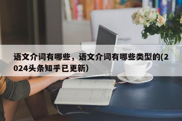 语文介词有哪些，语文介词有哪些类型的(2024头条知乎已更新）-第1张图片-家教网