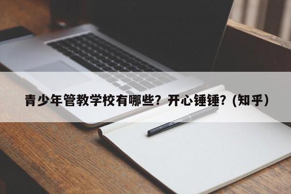 青少年管教学校有哪些？开心锤锤？(知乎）-第1张图片-家教网