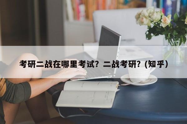 考研二战在哪里考试？二战考研？(知乎）-第1张图片-家教网