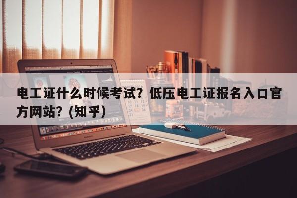 电工证什么时候考试？低压电工证报名入口官方网站？(知乎）-第1张图片-家教网