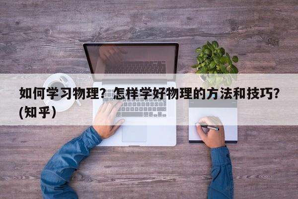 如何学习物理？怎样学好物理的方法和技巧？(知乎）-第1张图片-家教网
