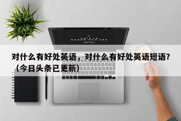 对什么有好处英语，对什么有好处英语短语？（今日头条已更新）-第1张图片-家教网