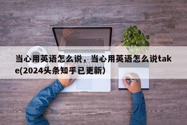 当心用英语怎么说，当心用英语怎么说take(2024头条知乎已更新）-第1张图片-家教网