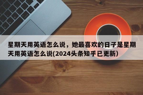 星期天用英语怎么说，她最喜欢的日子是星期天用英语怎么说(2024头条知乎已更新）-第1张图片-家教网