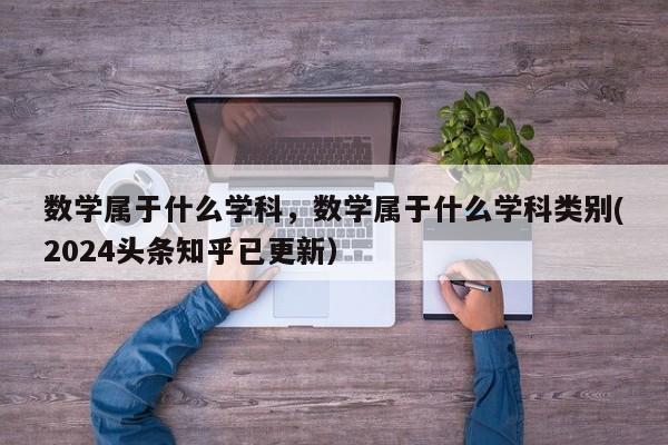 数学属于什么学科，数学属于什么学科类别(2024头条知乎已更新）-第1张图片-家教网