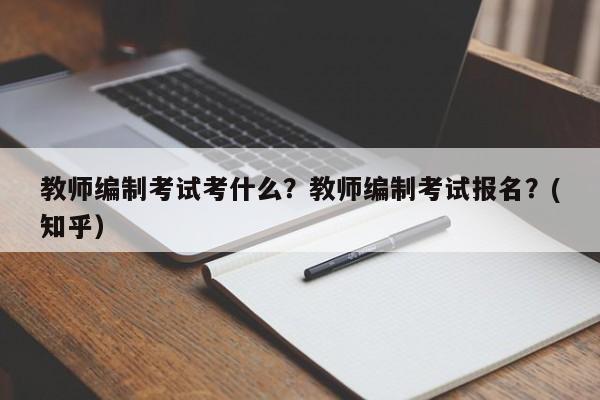 教师编制考试考什么？教师编制考试报名？(知乎）-第1张图片-家教网