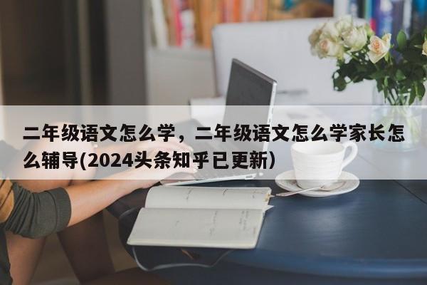 二年级语文怎么学，二年级语文怎么学家长怎么辅导(2024头条知乎已更新）-第1张图片-家教网