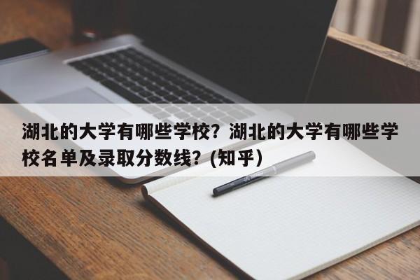 湖北的大学有哪些学校？湖北的大学有哪些学校名单及录取分数线？(知乎）-第1张图片-家教网