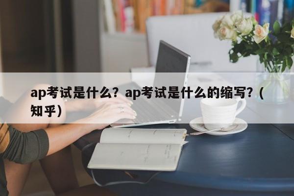 ap考试是什么？ap考试是什么的缩写？(知乎）-第1张图片-家教网