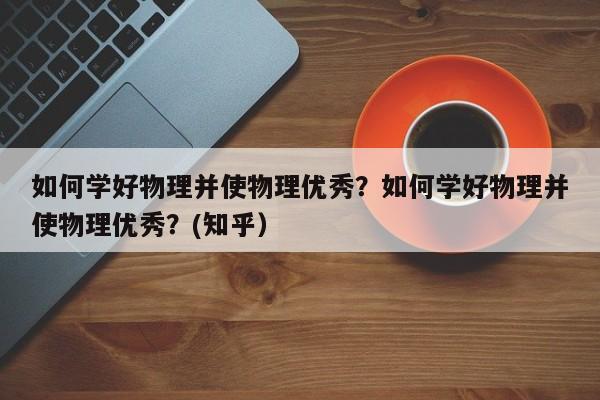 如何学好物理并使物理优秀？如何学好物理并使物理优秀？(知乎）-第1张图片-家教网