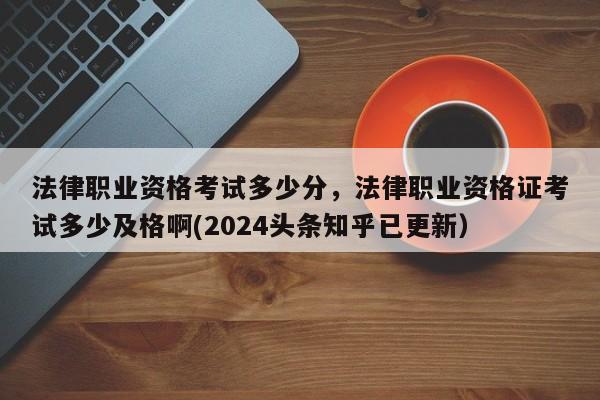 法律职业资格考试多少分，法律职业资格证考试多少及格啊(2024头条知乎已更新）-第1张图片-家教网