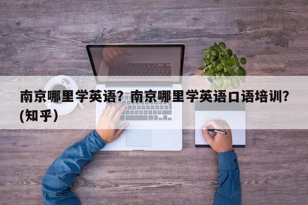 南京哪里学英语？南京哪里学英语口语培训？(知乎）-第1张图片-家教网