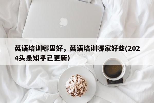 英语培训哪里好，英语培训哪家好些(2024头条知乎已更新）-第1张图片-家教网