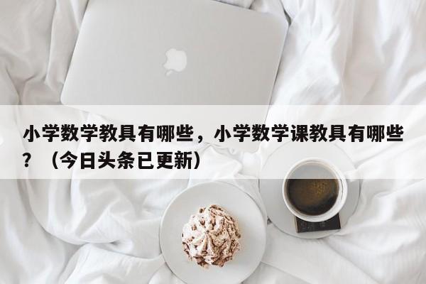 小学数学教具有哪些，小学数学课教具有哪些？（今日头条已更新）-第1张图片-家教网