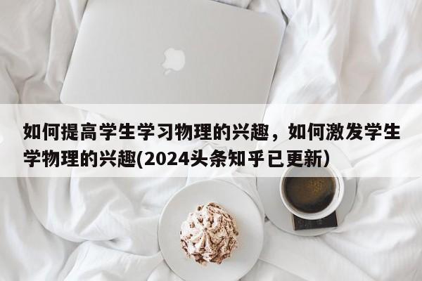 如何提高学生学习物理的兴趣，如何激发学生学物理的兴趣(2024头条知乎已更新）-第1张图片-家教网