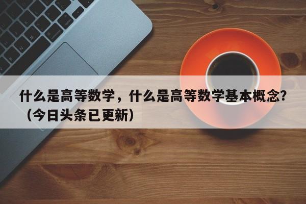 什么是高等数学，什么是高等数学基本概念？（今日头条已更新）-第1张图片-家教网