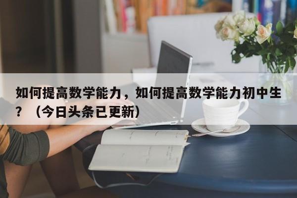 如何提高数学能力，如何提高数学能力初中生？（今日头条已更新）-第1张图片-家教网