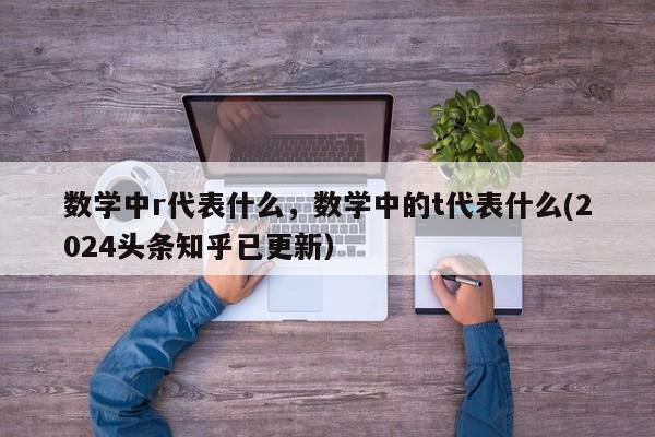 数学中r代表什么，数学中的t代表什么(2024头条知乎已更新）-第1张图片-家教网