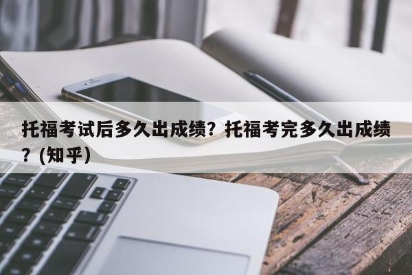 托福考试后多久出成绩？托福考完多久出成绩？(知乎）-第1张图片-家教网