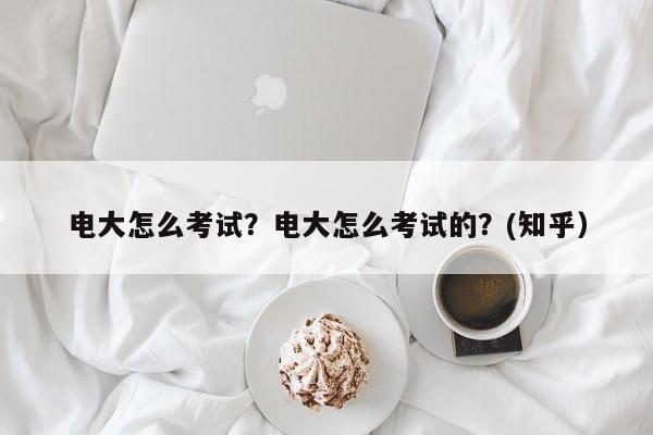 电大怎么考试？电大怎么考试的？(知乎）-第1张图片-家教网