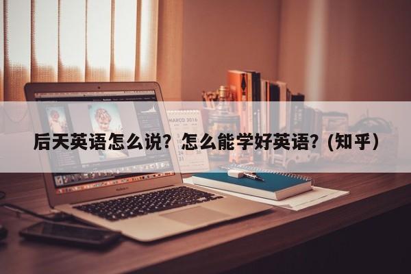 后天英语怎么说？怎么能学好英语？(知乎）-第1张图片-家教网