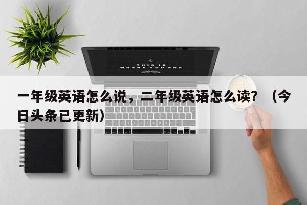 一年级英语怎么说，二年级英语怎么读？（今日头条已更新）-第1张图片-家教网